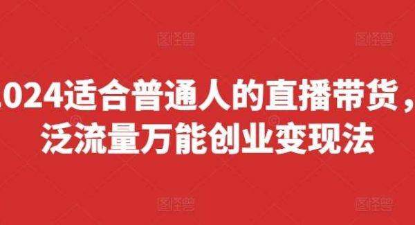 2024适合普通人的直播带货，泛流量万能创业变现法，上手快、落地快、起号快、变现快『更新8月』
