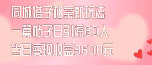 同城搭子相亲新玩法一篇帖子引流80人当日变现3600元(项目教程+实操教程)『揭秘』