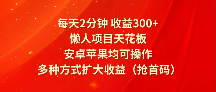 每天2分钟收益300+，懒人项目天花板，安卓苹果均可操作，多种方式扩大收益『抢首码』
