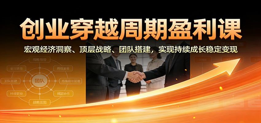 创业穿越周期盈利课：宏观经济洞察、顶层战略、团队搭建，实现持续成长稳定变现-新时光资源网