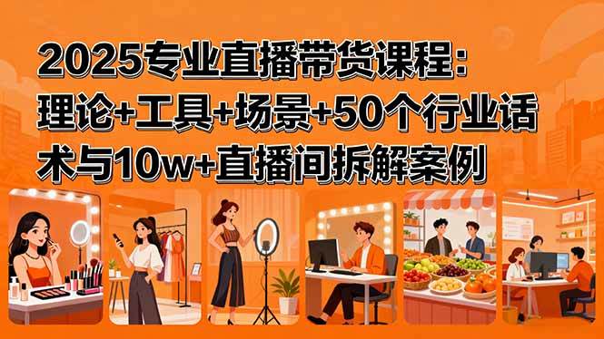 2025专业直播带货课程：理论+工具+场景+50个行业话术与10w+直播间拆解案例-新时光资源网