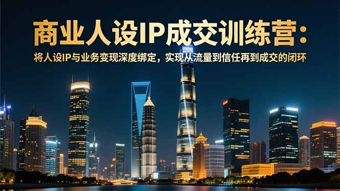 商业人设IP成交训练营-12月：将人设IP与业务变现深度绑定，从流量到信任再到成交闭环-新时光资源网