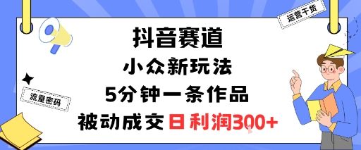 抖音赛道：小众新玩法，5分钟一条作品，被动成交，日利润3张-新时光资源网