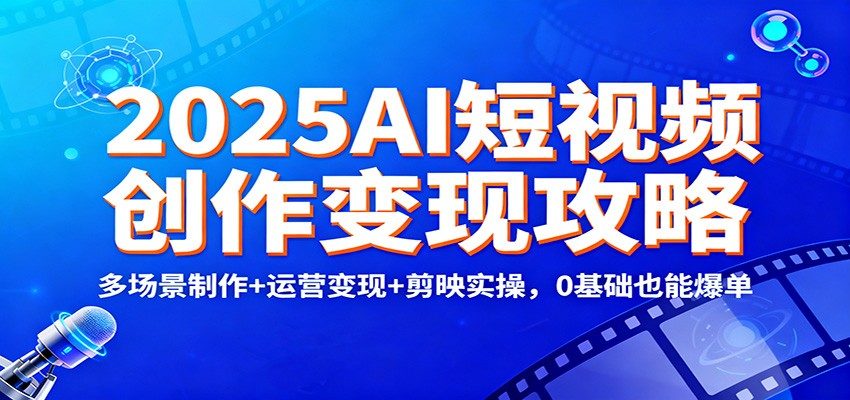 2025AI短视频创作变现攻略：多场景制作+运营变现+剪映实操，0 基础也能爆单-新时光资源网