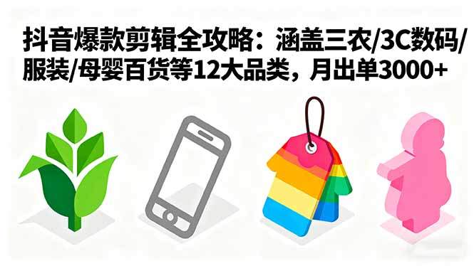 爆款剪辑全攻略：涵盖三农/3C数码/服装/母婴百货等12大品类，月出单3000+-新时光资源网
