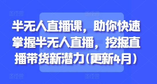 半无人直播课，助你快速掌握半无人直播，挖掘直播带货新潜力(更新9月)-新时光资源网