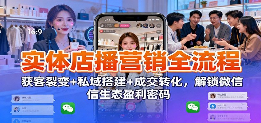 实体店播营销全流程：获客裂变+私域搭建+成交转化，解锁微信生态盈利密码-新时光资源网