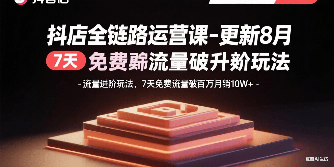 抖店全链路运营课-更新8月：流量进阶玩法，7天免费流量破百万月销10W+-新时光资源网