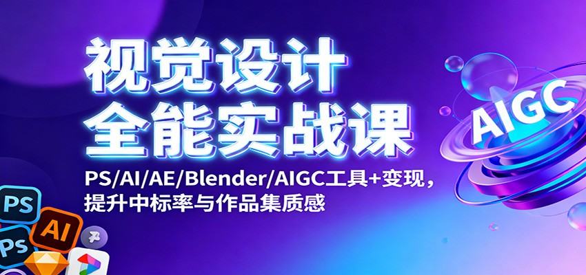 视觉设计全能实战课：PS/AI/AE/Blender/AIGC工具+变现，提升中标率与作品集质感-新时光资源网