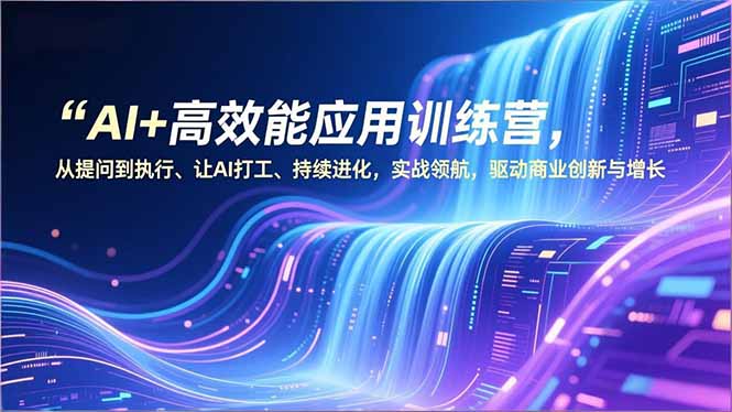 AI+高效能应用训练营，从提问到执行、让AI打工、持续进化，实战领航，驱动商业创新与增长-新时光资源网