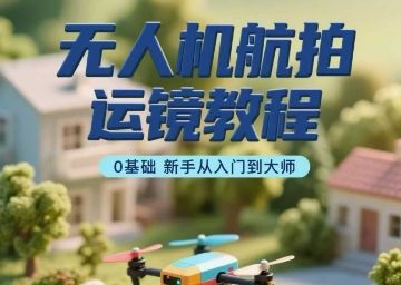 无人机航拍运镜教程，0基础新手从入门到大师-新时光资源网