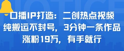 口播IP打造：二创热点视频，纯搬运不封号，3分钟一条作品，涨粉19w，有手就行-新时光资源网