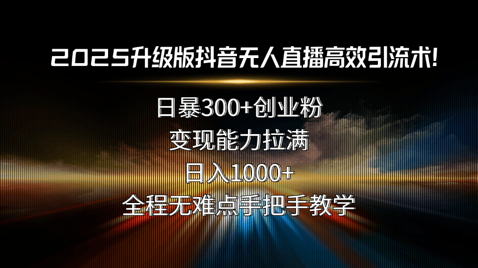 2025升级版抖音无人直播高效引流术！日暴300+创业粉，变现能力拉满，日…-新时光资源网