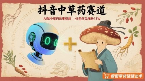 抖音中草药赛道，用AI做中草药故事视频，45条作品涨粉13W，橱窗带货猛猛出单-新时光资源网