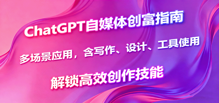 ChatGPT自媒体创富指南，多场景应用，含写作、设计、工具使用，解锁高效创作技能-新时光资源网