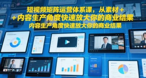 短视频矩阵运营体系课，从素材+内容生产角度快速放大你的商业结果-新时光资源网