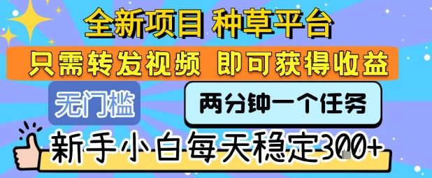 全新项目 种草平台 只需要转发任务视频 即可获得收益 新手小白每天稳定3张+【揭秘】-新时光资源网