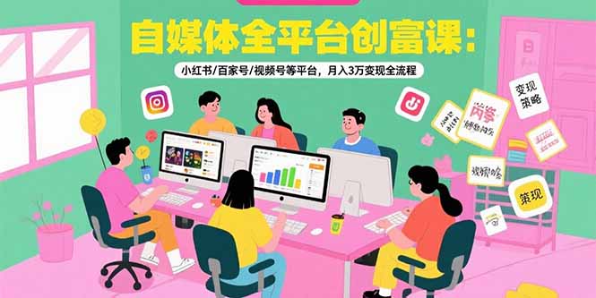自媒体全平台创富课：小红书/百家号/视频号等平台，月入3万变现全流程-新时光资源网