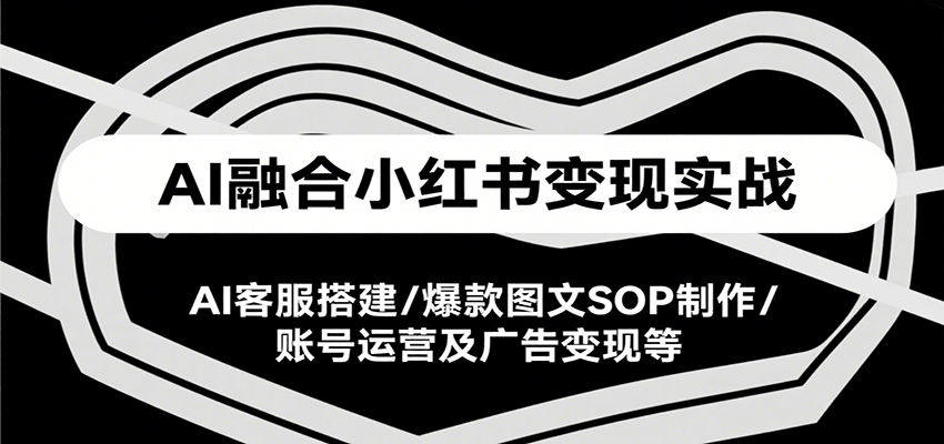 AI融合小红书变现实战课，AI客服搭建/爆款图文SOP制作/账号运营及广告变现等-新时光资源网