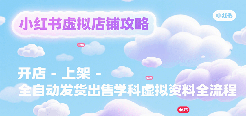 小红书虚拟店铺攻略，开店-上架-全自动发货出售学科虚拟资料完整流程-新时光资源网