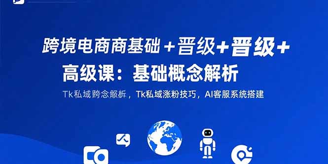 跨境电商基础+晋级+高级课：基础概念解析,Tk私域涨粉技巧,AI客服系统搭建-新时光资源网