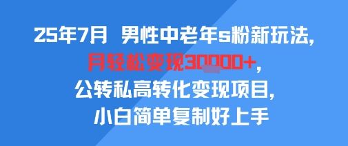25年7月男性中老年s粉新玩法，月轻松变现3W+，公转私高转化变现项目，小白简单复制好上手-新时光资源网