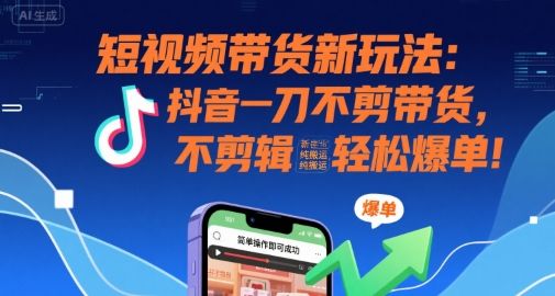 短视频带货新玩法：抖音一刀不剪带货，不剪辑，纯搬运，新手也能轻松爆单!-新时光资源网