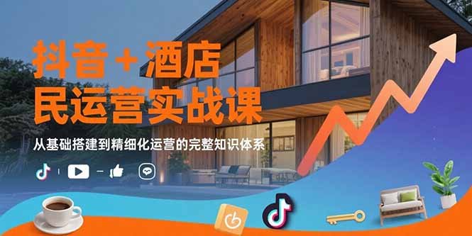 抖音+酒店民宿运营实战课：从基础搭建到精细化运营的完整知识体系-新时光资源网