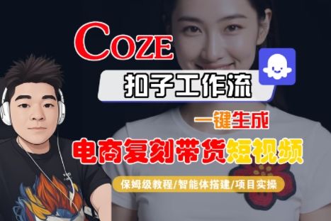 Coze扣子工作流一键生成电商复刻带货短视频，保姆级教程-智能体搭建-项目实操-新时光资源网