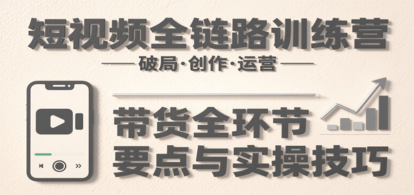 短视频全链路训练营：含破局、创作、运营、带货等多方面，详解各环节要点与实操技巧-新时光资源网