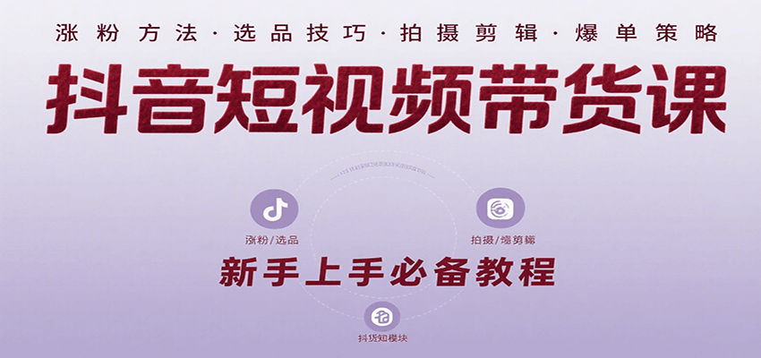 抖音短视频带货课：涵盖涨粉、选品、拍摄、剪辑等，教实操，助你从0到1实现爆单-新时光资源网