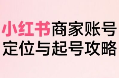 小红书电商全链路实战从定位到爆单，系统拆解小红书商家起号全流程-新时光资源网