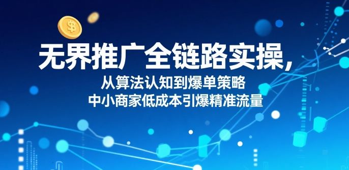 ​无界推广全链路实操，从算法认知到爆单策略，中小商家低成本引爆精准流量-新时光资源网