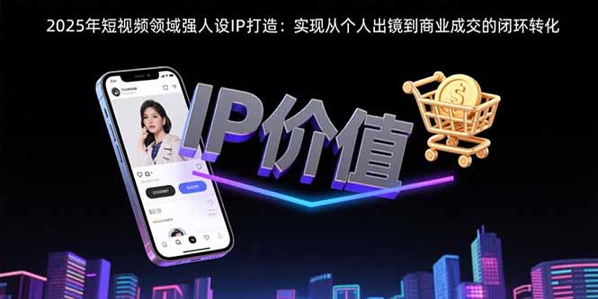 2025年短视频领域人设IP打造：实现从个人出镜到商业成交的闭环转化-新时光资源网