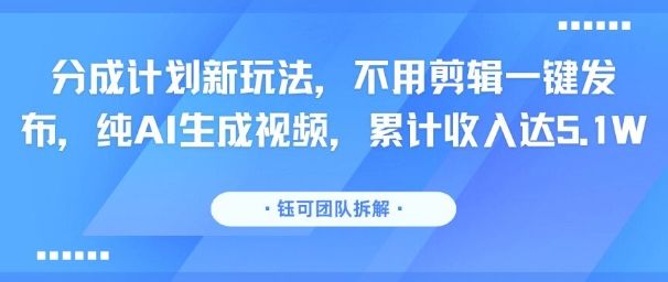 分成计划新玩法，不用剪辑一键发布，纯AI生成视频，累计收入达5.1W-新时光资源网