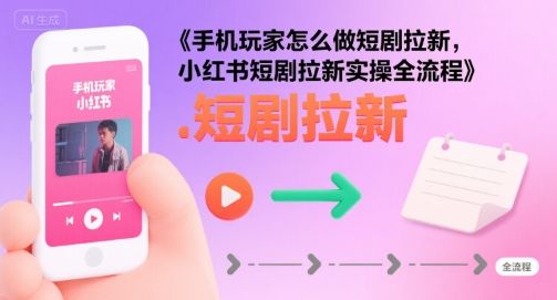 手机玩家怎么做短剧拉新，小红书短剧拉新实操全流程-新时光资源网