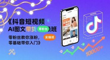 抖音短视频AI图文带货实操班，零粉丝教你涨粉，零基础带你入门-新时光资源网
