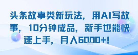 头条故事类新玩法，用AI写故事，10分钟成品，新手也能快速上手，月入6k+-新时光资源网