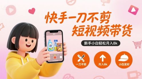 快手一刀不剪短视频带货，新手小白轻松月入8k-新时光资源网