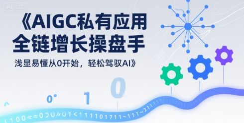 AIGC私有化应用全链增长操盘手，浅显易懂从0开始，轻松驾驭AI-新时光资源网