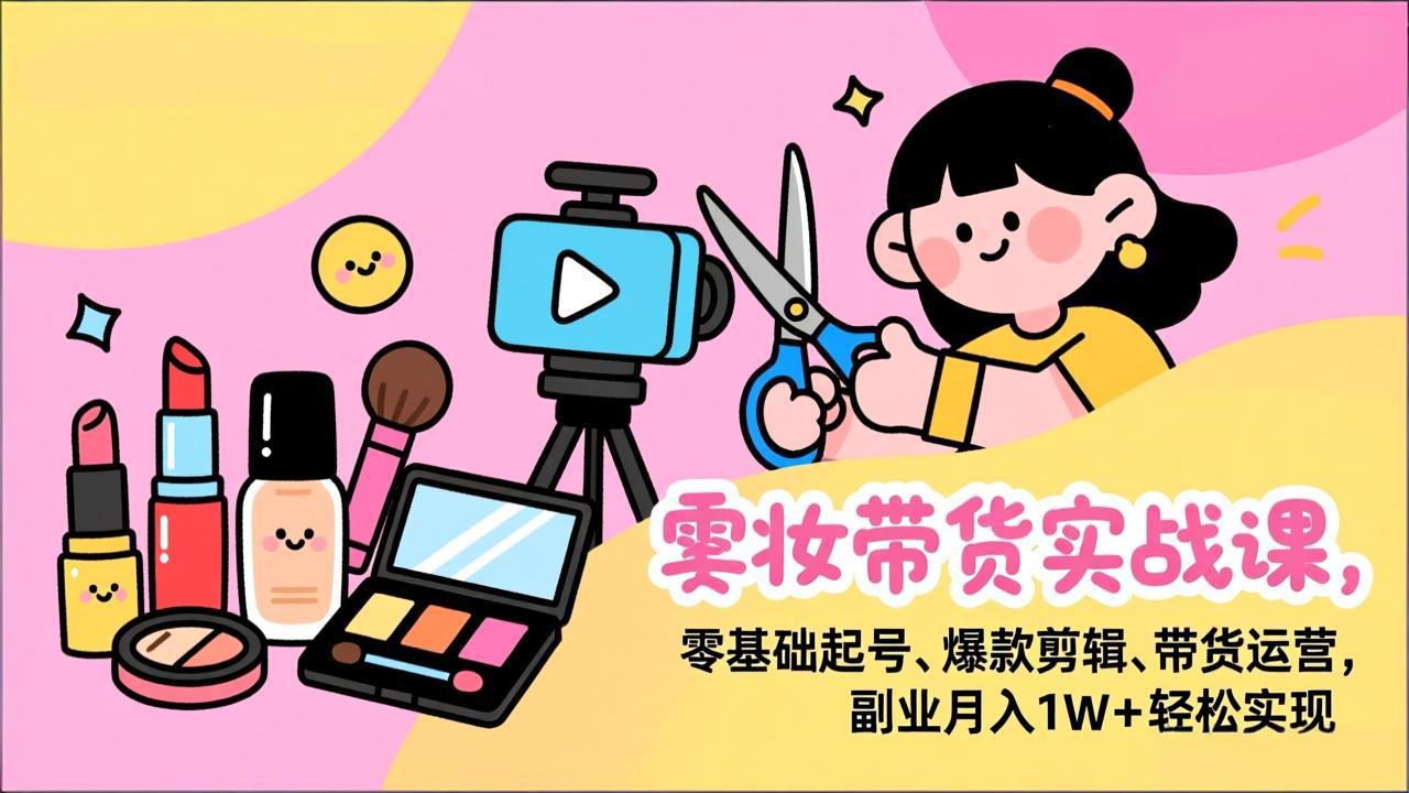 美妆带货实战课,零基础起号、爆款剪辑、带货运营,副业月入1W+轻松实现-新时光资源网