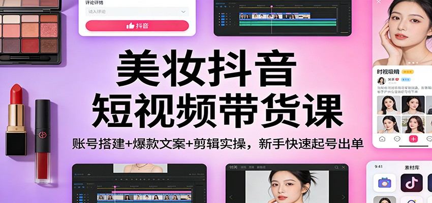 美妆抖音短视频带货课：账号搭建+爆款文案+剪辑实操，新手快速起号出单-新时光资源网