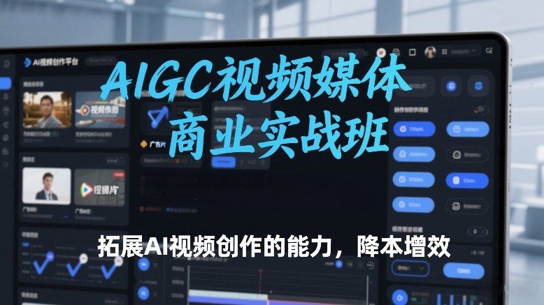AIGC视频媒体商业实战班,拓展AI视频创作的能力,降本增效-新时光资源网