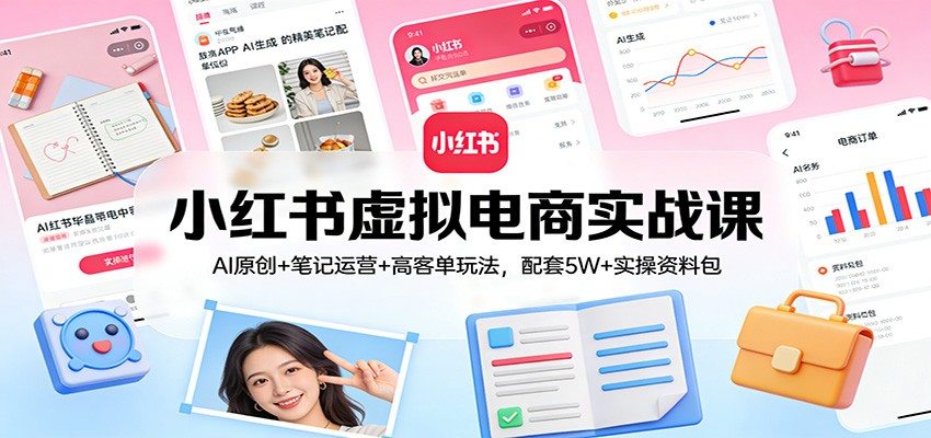 小红书虚拟电商实战课：AI原创+笔记运营+高客单玩法，配套5W+实操资料包-新时光资源网