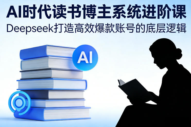 AI时代读书博主系统进阶课，Deepseek打造高效爆款账号的底层逻辑-新时光资源网