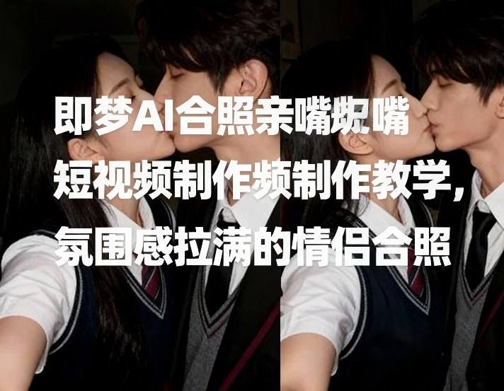 即梦AI合照亲嘴短视频制作教学，氛围感拉满的情侣合照-新时光资源网