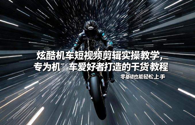 炫酷机车短视频剪辑实操教学，专为机车爱好者打造的干货教程，零基础也能轻松上手-新时光资源网