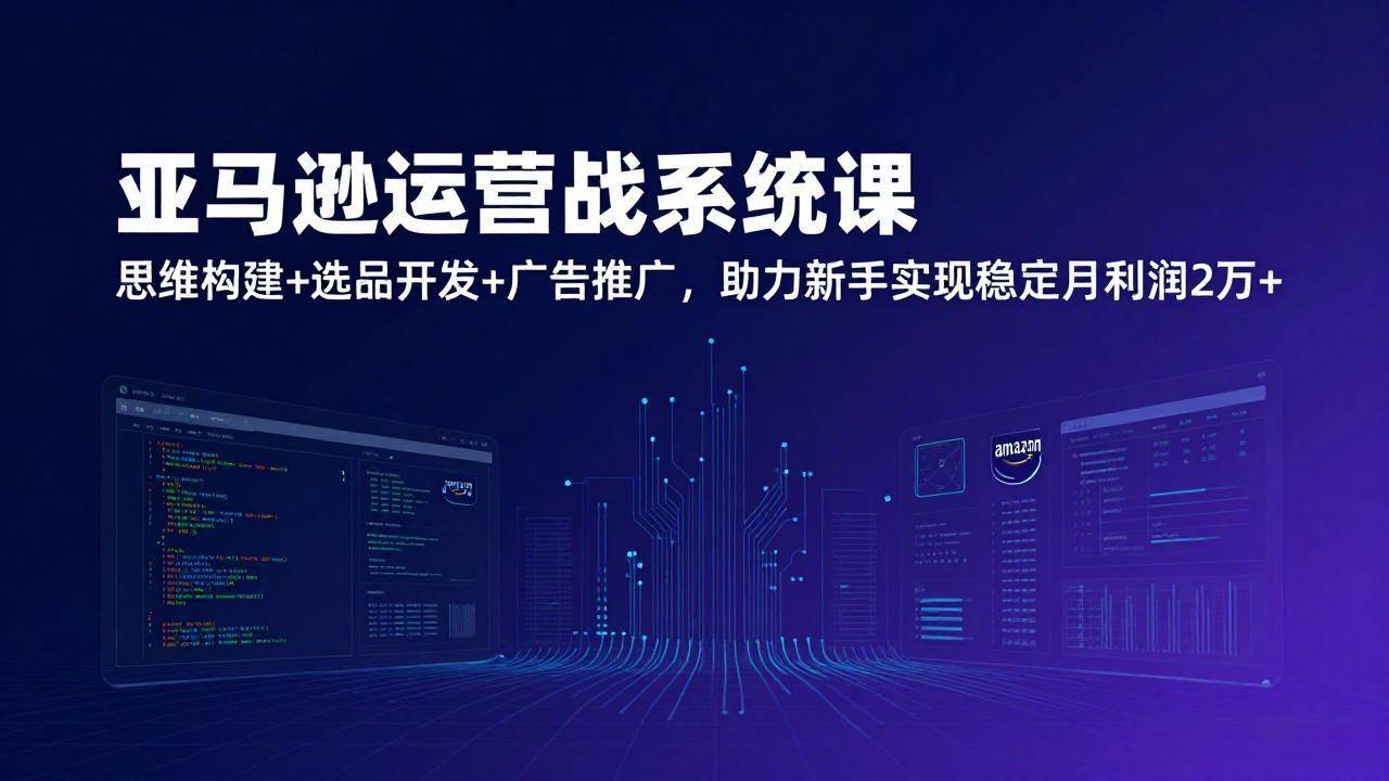 亚马逊运营实战系统课，思维构建+选品开发+广告推广，助力新手实现稳定月利润2万+(更新-新时光资源网
