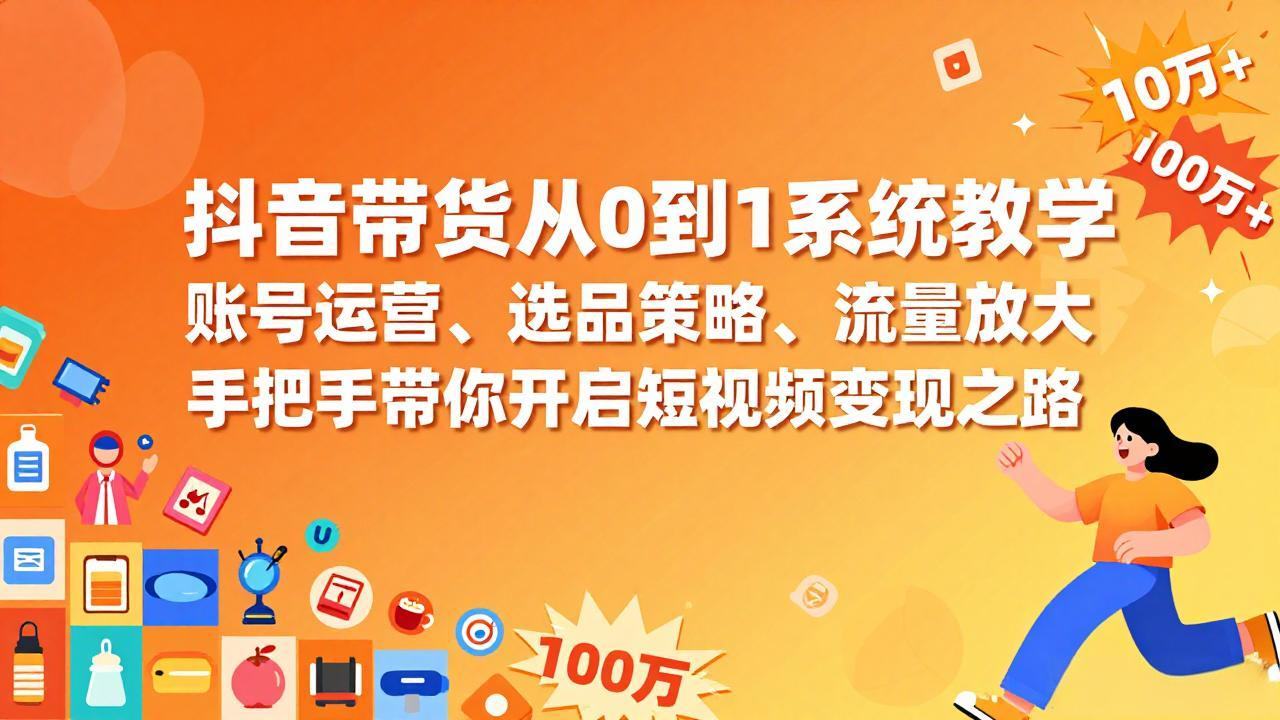 抖音带货从0到1系统教学，账号运营、选品策略、流量放大，手把手带你开启短视频变现之路-新时光资源网