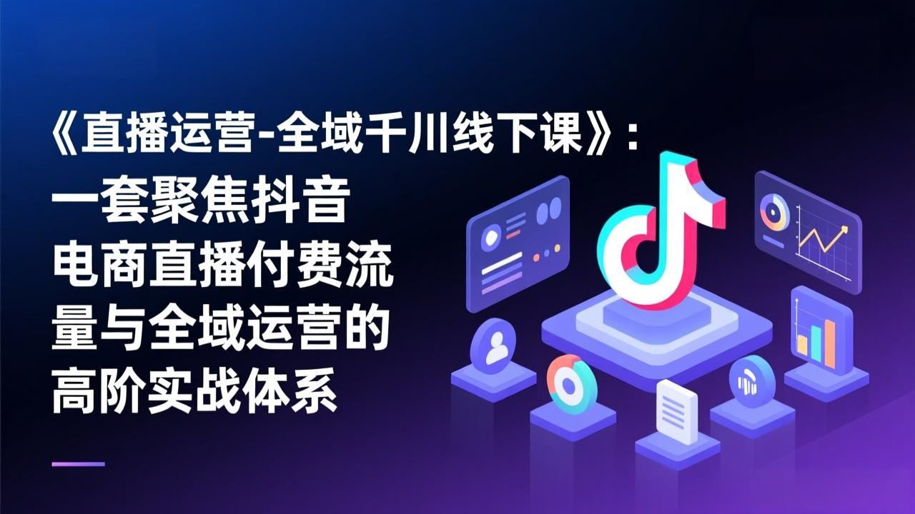 《直播运营-全域千川线下课》：一套聚焦抖音电商直播付费流量与全域运营的高阶实战体系-新时光资源网